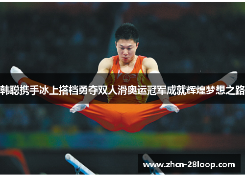 韩聪携手冰上搭档勇夺双人滑奥运冠军成就辉煌梦想之路