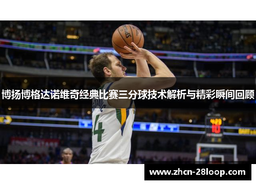 博扬博格达诺维奇经典比赛三分球技术解析与精彩瞬间回顾