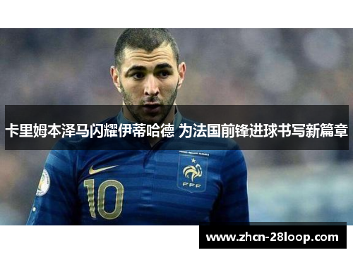 卡里姆本泽马闪耀伊蒂哈德 为法国前锋进球书写新篇章