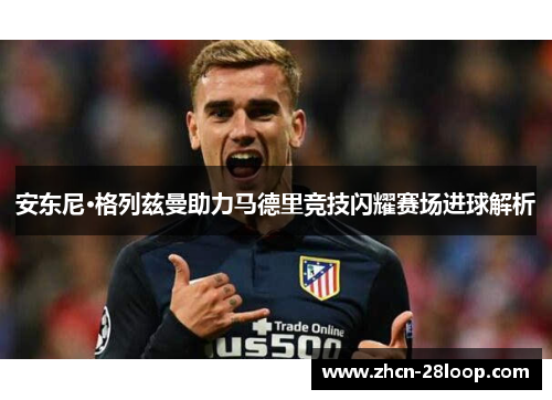 安东尼·格列兹曼助力马德里竞技闪耀赛场进球解析