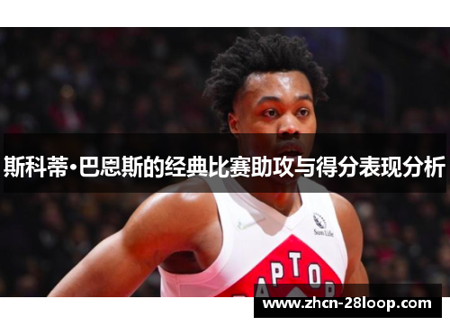 斯科蒂·巴恩斯的经典比赛助攻与得分表现分析