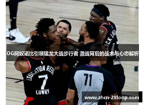 OG阿奴诺比引领猛龙大战步行者 激战背后的战术与心态解析