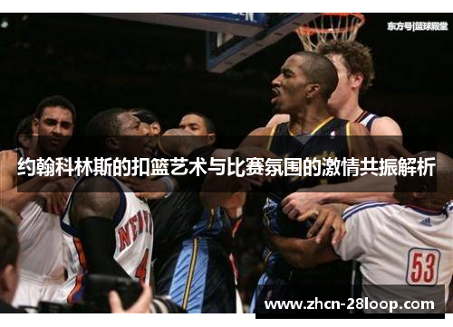 约翰科林斯的扣篮艺术与比赛氛围的激情共振解析