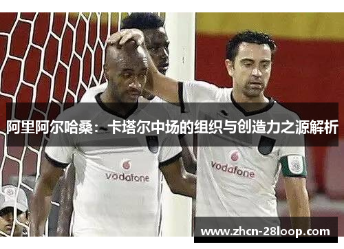 阿里阿尔哈桑：卡塔尔中场的组织与创造力之源解析