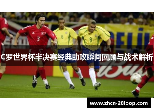C罗世界杯半决赛经典助攻瞬间回顾与战术解析