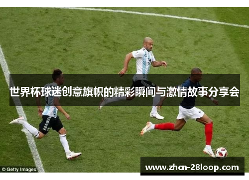 世界杯球迷创意旗帜的精彩瞬间与激情故事分享会