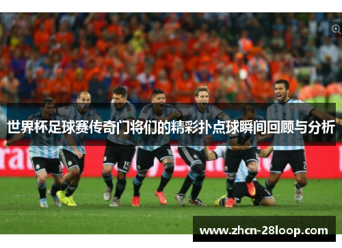 世界杯足球赛传奇门将们的精彩扑点球瞬间回顾与分析