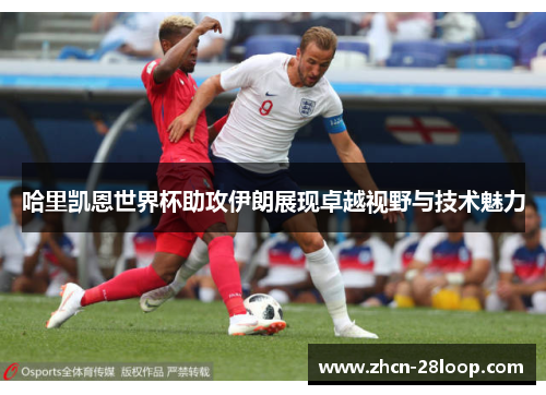 哈里凯恩世界杯助攻伊朗展现卓越视野与技术魅力