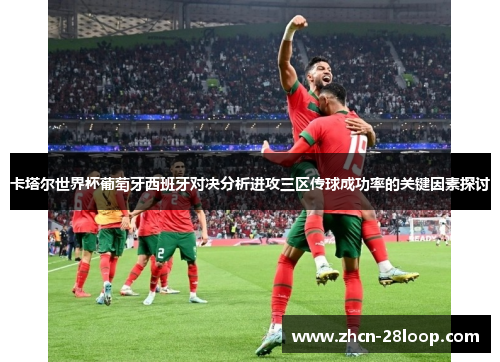 卡塔尔世界杯葡萄牙西班牙对决分析进攻三区传球成功率的关键因素探讨