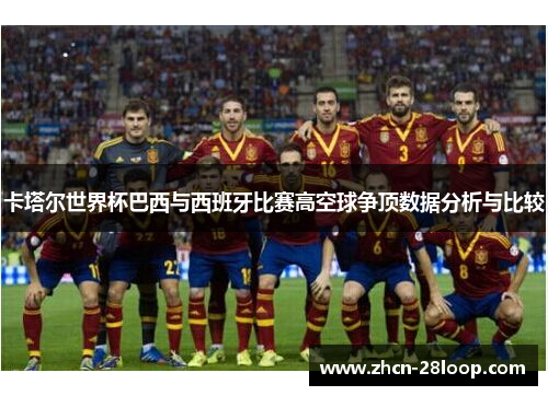卡塔尔世界杯巴西与西班牙比赛高空球争顶数据分析与比较