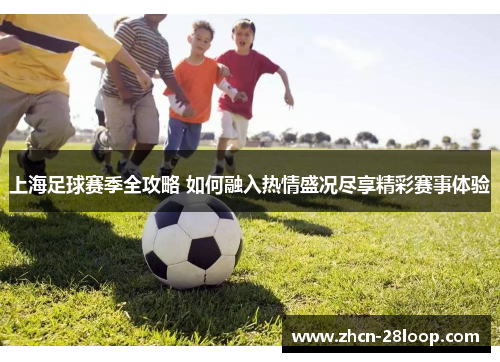 上海足球赛季全攻略 如何融入热情盛况尽享精彩赛事体验