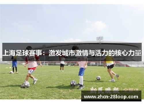 上海足球赛事：激发城市激情与活力的核心力量