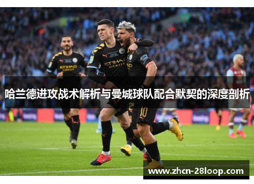 哈兰德进攻战术解析与曼城球队配合默契的深度剖析