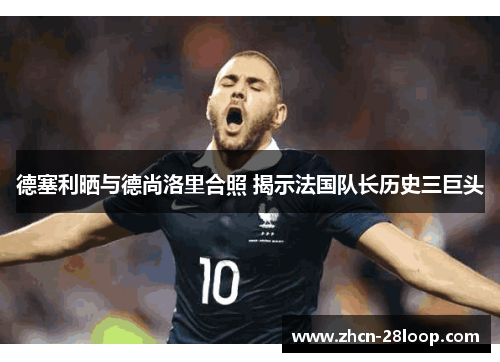 德塞利晒与德尚洛里合照 揭示法国队长历史三巨头