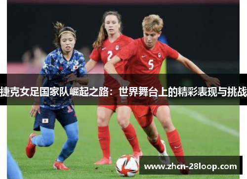 捷克女足国家队崛起之路：世界舞台上的精彩表现与挑战