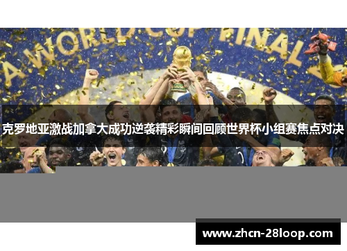 克罗地亚激战加拿大成功逆袭精彩瞬间回顾世界杯小组赛焦点对决