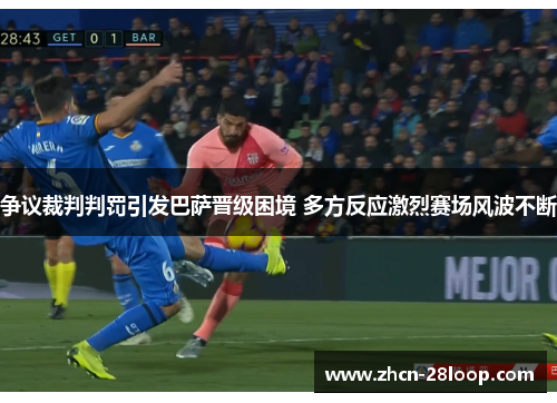 争议裁判判罚引发巴萨晋级困境 多方反应激烈赛场风波不断
