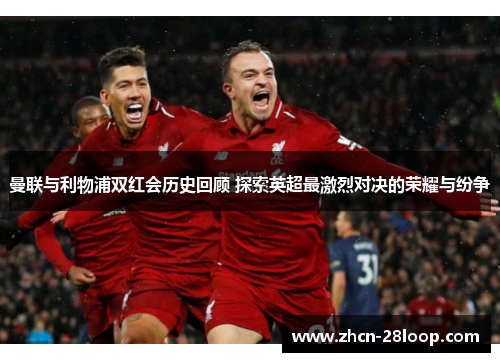 曼联与利物浦双红会历史回顾 探索英超最激烈对决的荣耀与纷争