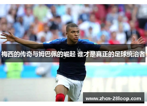 梅西的传奇与姆巴佩的崛起 谁才是真正的足球统治者