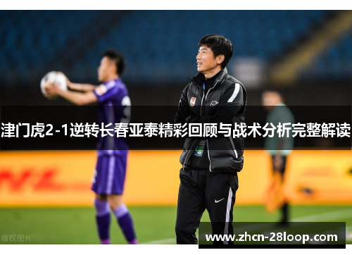 津门虎2-1逆转长春亚泰精彩回顾与战术分析完整解读