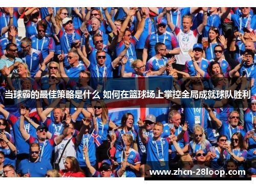 当球霸的最佳策略是什么 如何在篮球场上掌控全局成就球队胜利