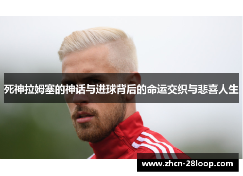 死神拉姆塞的神话与进球背后的命运交织与悲喜人生