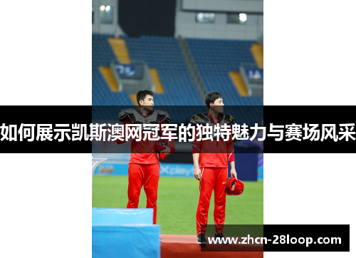 如何展示凯斯澳网冠军的独特魅力与赛场风采