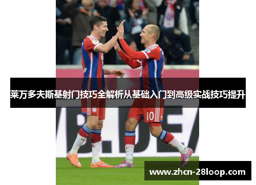 莱万多夫斯基射门技巧全解析从基础入门到高级实战技巧提升