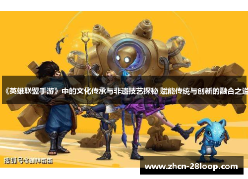 《英雄联盟手游》中的文化传承与非遗技艺探秘 赋能传统与创新的融合之道