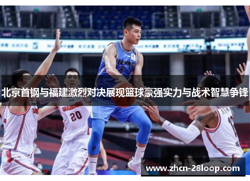 北京首钢与福建激烈对决展现篮球豪强实力与战术智慧争锋