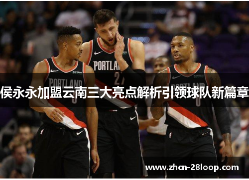 侯永永加盟云南三大亮点解析引领球队新篇章