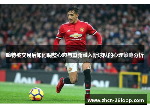 哈特被交易后如何调整心态与重新融入新球队的心理策略分析