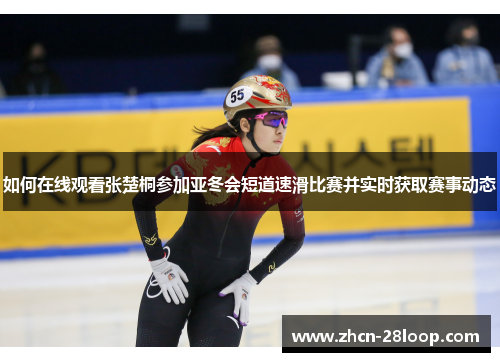 如何在线观看张楚桐参加亚冬会短道速滑比赛并实时获取赛事动态