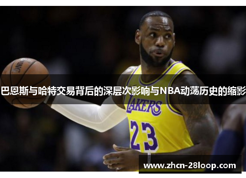 巴恩斯与哈特交易背后的深层次影响与NBA动荡历史的缩影