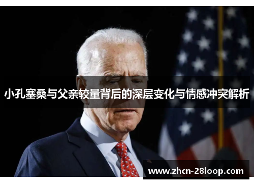 小孔塞桑与父亲较量背后的深层变化与情感冲突解析