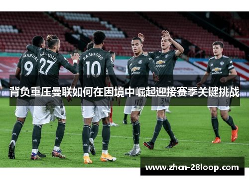 背负重压曼联如何在困境中崛起迎接赛季关键挑战