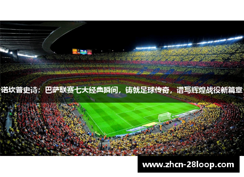 诺坎普史诗：巴萨联赛七大经典瞬间，铸就足球传奇，谱写辉煌战役新篇章