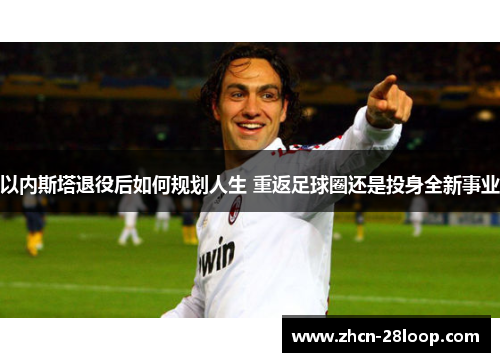 以内斯塔退役后如何规划人生 重返足球圈还是投身全新事业