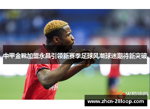 中甲金靴加盟永昌引领新赛季足球风潮球迷期待新突破 中甲金靴加盟永昌引领新赛季足球风潮球迷期待新突破