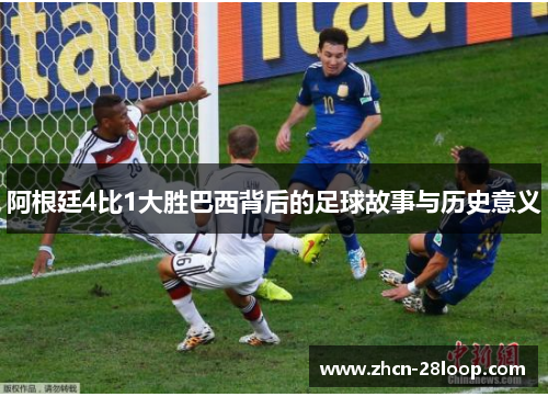 阿根廷4比1大胜巴西背后的足球故事与历史意义