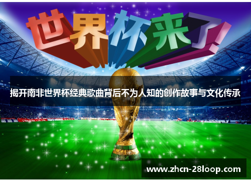 揭开南非世界杯经典歌曲背后不为人知的创作故事与文化传承