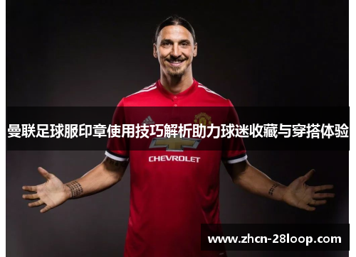 曼联足球服印章使用技巧解析助力球迷收藏与穿搭体验