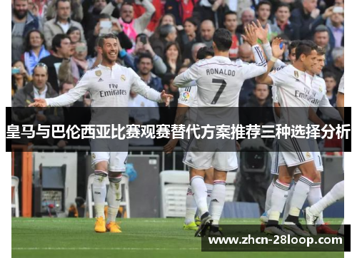 皇马与巴伦西亚比赛观赛替代方案推荐三种选择分析