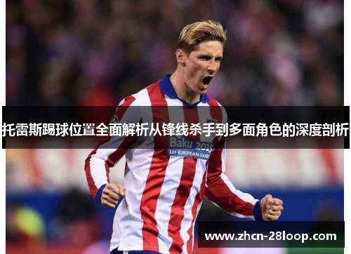 托雷斯踢球位置全面解析从锋线杀手到多面角色的深度剖析