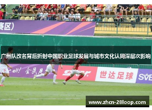 广州队改名背后折射中国职业足球发展与城市文化认同深层次影响
