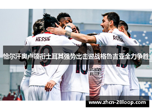 恰尔汗奥卢领衔土耳其强势出击迎战格鲁吉亚全力争胜