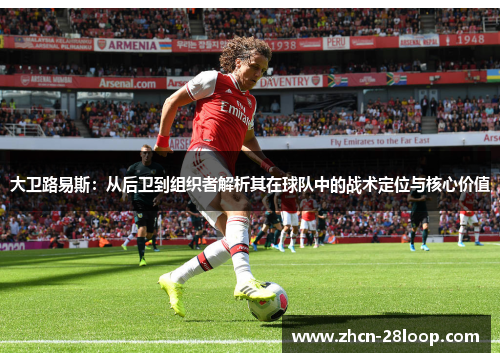 大卫路易斯：从后卫到组织者解析其在球队中的战术定位与核心价值