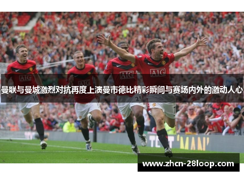 曼联与曼城激烈对抗再度上演曼市德比精彩瞬间与赛场内外的激动人心