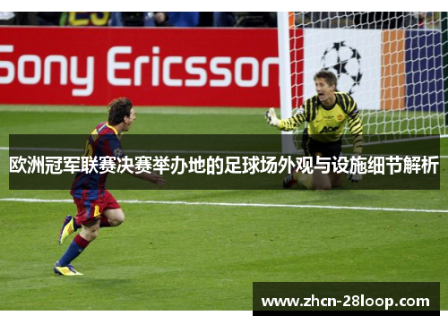 欧洲冠军联赛决赛举办地的足球场外观与设施细节解析
