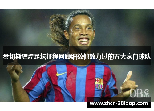 桑切斯辉煌足坛征程回顾细数他效力过的五大豪门球队